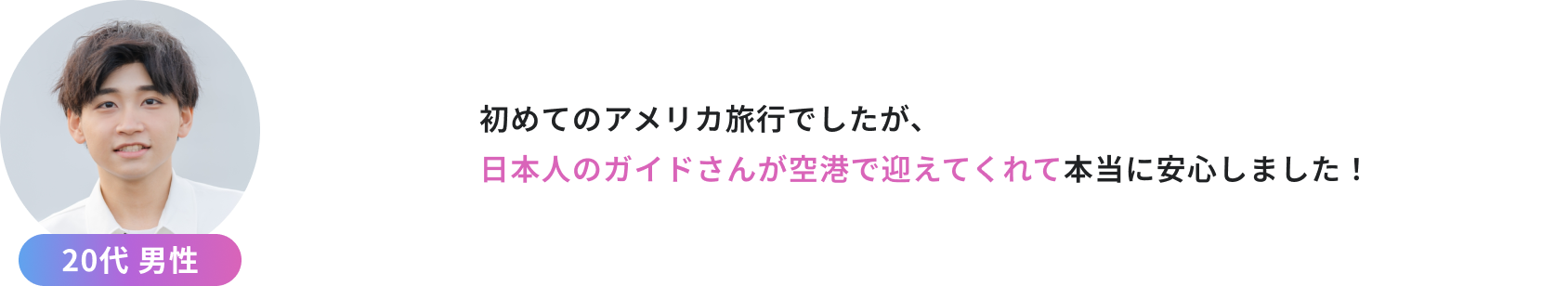 初めてのアメリカ旅行でしたが、 日本人のガイドさんが空港で迎えてくれて本当に安心しました！（20代男性）